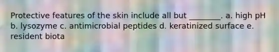 Protective features of the skin include all but ________. a. high pH b. lysozyme c. antimicrobial peptides d. keratinized surface e. resident biota