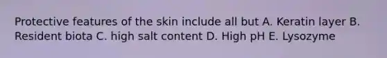 Protective features of the skin include all but A. Keratin layer B. Resident biota C. high salt content D. High pH E. Lysozyme