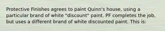 Protective Finishes agrees to paint Quinn's house, using a particular brand of white "discount" paint. PF completes the job, but uses a different brand of white discounted paint. This is: