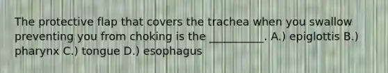 The protective flap that covers the trachea when you swallow preventing you from choking is the __________. A.) epiglottis B.) pharynx C.) tongue D.) esophagus