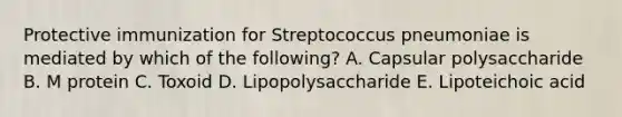 Protective immunization for Streptococcus pneumoniae is mediated by which of the following? A. Capsular polysaccharide B. M protein C. Toxoid D. Lipopolysaccharide E. Lipoteichoic acid