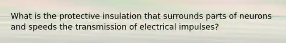 What is the protective insulation that surrounds parts of neurons and speeds the transmission of electrical impulses?