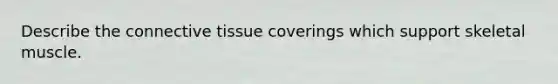 Describe the <a href='https://www.questionai.com/knowledge/kYDr0DHyc8-connective-tissue' class='anchor-knowledge'>connective tissue</a> coverings which support skeletal muscle.