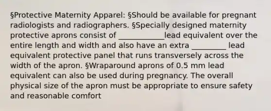 §Protective Maternity Apparel: §Should be available for pregnant radiologists and radiographers. §Specially designed maternity protective aprons consist of ____________lead equivalent over the entire length and width and also have an extra _________ lead equivalent protective panel that runs transversely across the width of the apron. §Wraparound aprons of 0.5 mm lead equivalent can also be used during pregnancy. The overall physical size of the apron must be appropriate to ensure safety and reasonable comfort