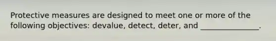 Protective measures are designed to meet one or more of the following objectives: devalue, detect, deter, and _______________.