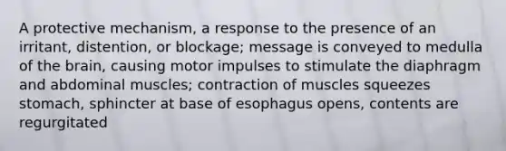 A protective mechanism, a response to the presence of an irritant, distention, or blockage; message is conveyed to medulla of the brain, causing motor impulses to stimulate the diaphragm and abdominal muscles; contraction of muscles squeezes stomach, sphincter at base of esophagus opens, contents are regurgitated