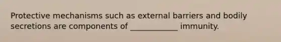 Protective mechanisms such as external barriers and bodily secretions are components of ____________ immunity.