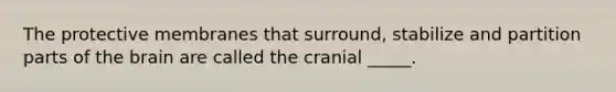 The protective membranes that surround, stabilize and partition parts of <a href='https://www.questionai.com/knowledge/kLMtJeqKp6-the-brain' class='anchor-knowledge'>the brain</a> are called the cranial _____.