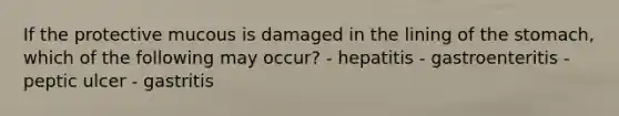 If the protective mucous is damaged in the lining of the stomach, which of the following may occur? - hepatitis - gastroenteritis - peptic ulcer - gastritis