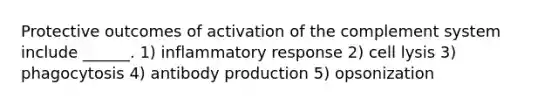 Protective outcomes of activation of the complement system include ______. 1) inflammatory response 2) cell lysis 3) phagocytosis 4) antibody production 5) opsonization