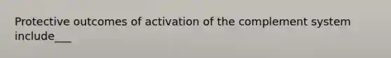 Protective outcomes of activation of the complement system include___