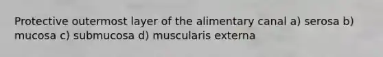 Protective outermost layer of the alimentary canal a) serosa b) mucosa c) submucosa d) muscularis externa