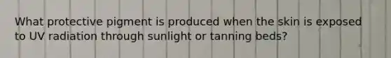 What protective pigment is produced when the skin is exposed to UV radiation through sunlight or tanning beds?