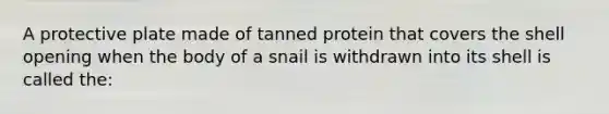 A protective plate made of tanned protein that covers the shell opening when the body of a snail is withdrawn into its shell is called the: