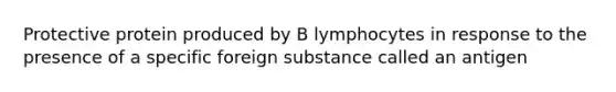 Protective protein produced by B lymphocytes in response to the presence of a specific foreign substance called an antigen