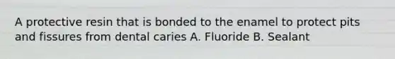 A protective resin that is bonded to the enamel to protect pits and fissures from dental caries A. Fluoride B. Sealant