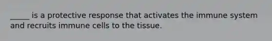 _____ is a protective response that activates the immune system and recruits immune cells to the tissue.