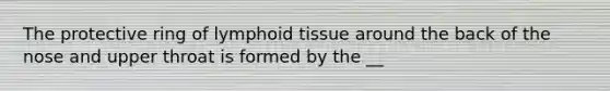 The protective ring of lymphoid tissue around the back of the nose and upper throat is formed by the __