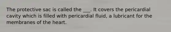 The protective sac is called the ___. It covers the pericardial cavity which is filled with pericardial fluid, a lubricant for the membranes of the heart.