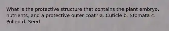 What is the protective structure that contains the plant embryo, nutrients, and a protective outer coat? a. Cuticle b. Stomata c. Pollen d. Seed