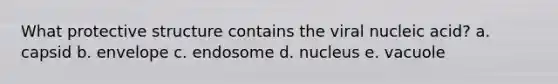 What protective structure contains the viral nucleic acid? a. capsid b. envelope c. endosome d. nucleus e. vacuole