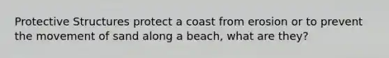 Protective Structures protect a coast from erosion or to prevent the movement of sand along a beach, what are they?