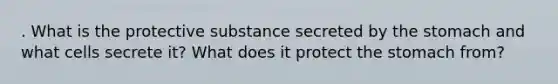 . What is the protective substance secreted by the stomach and what cells secrete it? What does it protect the stomach from?