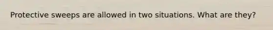 Protective sweeps are allowed in two situations. What are they?