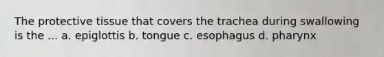 The protective tissue that covers the trachea during swallowing is the ... a. epiglottis b. tongue c. esophagus d. pharynx