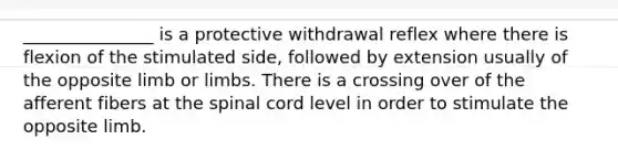 _______________ is a protective withdrawal reflex where there is flexion of the stimulated side, followed by extension usually of the opposite limb or limbs. There is a crossing over of the afferent fibers at <a href='https://www.questionai.com/knowledge/kkAfzcJHuZ-the-spinal-cord' class='anchor-knowledge'>the spinal cord</a> level in order to stimulate the opposite limb.