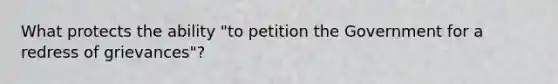 What protects the ability "to petition the Government for a redress of grievances"?