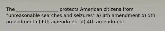 The __________________ protects American citizens from "unreasonable searches and seizures" a) 8th amendment b) 5th amendment c) 6th amendment d) 4th amendment