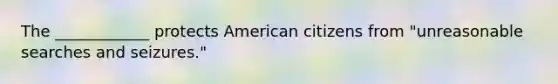 The ____________ protects American citizens from "unreasonable searches and seizures."