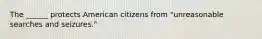 The ______ protects American citizens from "unreasonable searches and seizures."