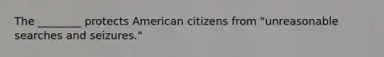 The ________ protects American citizens from "unreasonable searches and seizures."