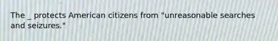 The _ protects American citizens from "unreasonable searches and seizures."