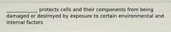 _____________ protects cells and their components from being damaged or destroyed by exposure to certain environmental and internal factors