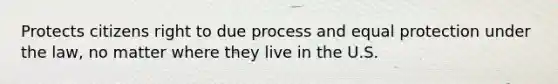 Protects citizens right to due process and equal protection under the law, no matter where they live in the U.S.