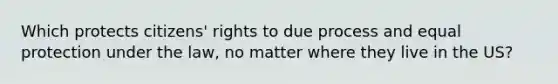 Which protects citizens' rights to due process and equal protection under the law, no matter where they live in the US?