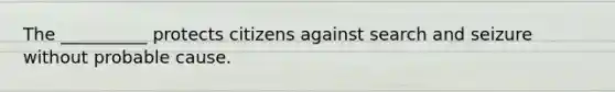 The __________ protects citizens against search and seizure without probable cause.