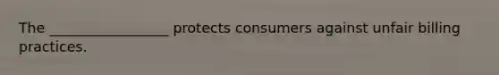 The _________________ protects consumers against unfair billing practices.