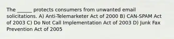 The ______ protects consumers from unwanted email solicitations. A) Anti-Telemarketer Act of 2000 B) CAN-SPAM Act of 2003 C) Do Not Call Implementation Act of 2003 D) Junk Fax Prevention Act of 2005