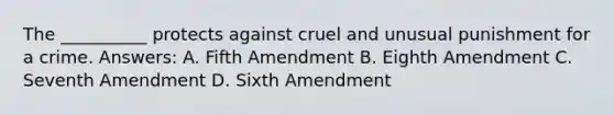 The __________ protects against cruel and unusual punishment for a crime. Answers: A. Fifth Amendment B. Eighth Amendment C. Seventh Amendment D. Sixth Amendment