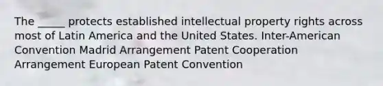 The _____ protects established intellectual property rights across most of Latin America and the United States. Inter-American Convention Madrid Arrangement Patent Cooperation Arrangement European Patent Convention