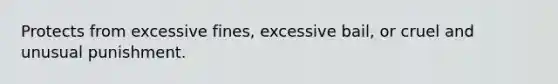 Protects from excessive fines, excessive bail, or cruel and unusual punishment.