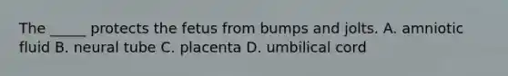 The _____ protects the fetus from bumps and jolts. A. amniotic fluid B. neural tube C. placenta D. umbilical cord