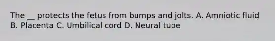 The __ protects the fetus from bumps and jolts. A. Amniotic fluid B. Placenta C. Umbilical cord D. Neural tube