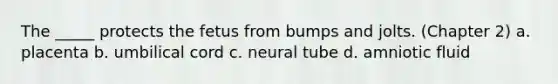 The _____ protects the fetus from bumps and jolts. (Chapter 2) a. placenta b. umbilical cord c. neural tube d. amniotic fluid