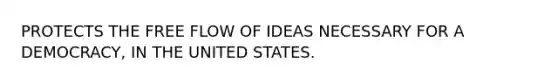 PROTECTS THE FREE FLOW OF IDEAS NECESSARY FOR A DEMOCRACY, IN THE UNITED STATES.