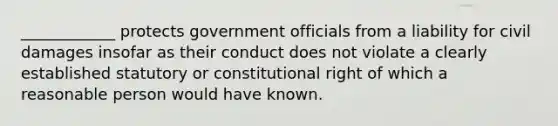 ____________ protects government officials from a liability for civil damages insofar as their conduct does not violate a clearly established statutory or constitutional right of which a reasonable person would have known.